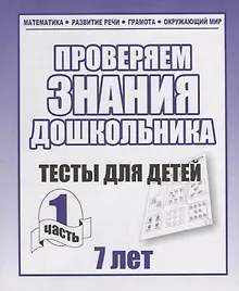 Купить Проверяем знания дошкольника. Тесты для детей 7 лет. Часть 1. Математика, Развитин речи, грамота, окружающий мир — Фото №1