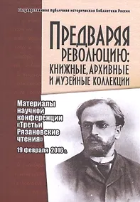 Купить Предваряя революцию: книжные, архивные и музейные коллекции. Материалы научной конференции "Третьи Рязановские чтения" 19 февраля 2016 г. — Фото №1
