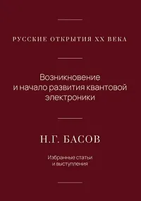Купить Русские открытия XX века. Возникновение и начало развития квантовой электроники. Н.Г. Басов. Избранные статьи и выступления — Фото №1