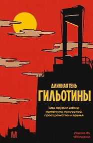 Купить Длинная тень гильотины. Как орудие казни изменило искусство, пространство и время — Фото №1