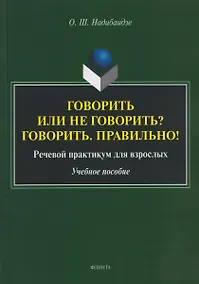 Купить Говорить или не говорить? Говорить. Правильно! Речевой практикум для взрослых. Учебное пособие — Фото №1