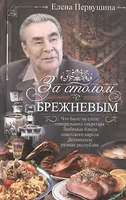 Купить За столом с Брежневым. Что было на столе Генерального секретаря. Любимые блюда советского народа. Деликатесы разных республик — Фото №1