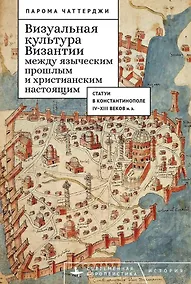 Купить Визуальная культура Византии между языческим прошлым и христианским настоящим: статуи в Константинополе IV–XIII веков н.э. — Фото №1