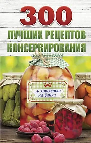 Купить 300 лучших рецептов консервирования + этикетки на банки — Фото №1