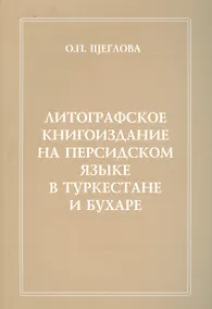 Купить Литографическое книгоиздание на персидском языке в Туркестане и Бухаре (1881-1918 гг.). Вопросы изучения. Репертуар книгоиздания. Сводный каталог петербургских собраний — Фото №1