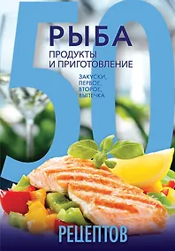 Купить 50 рецептов. Рыба. Продукты и приготовление. Закуски. Первое. Второе. Выпечка — Фото №1