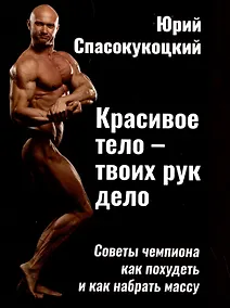 Купить Красивое тело - твоих рук дело. Советы чемпиона как похудеть и как набрать массу — Фото №1
