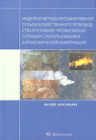Купить Модели и методы репланирования сельскохозяйственного производства в условиях чрезвычайных ситуаций с использованием аэрокосмической информации: Учебное пособие / (Высшее образование). Архипова Н.И., Кульба В.В., Микрин В.Е. (Экономика) — Фото №1