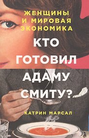 Купить Кто готовил Адаму Смиту? Женщины и мировая экономика — Фото №1