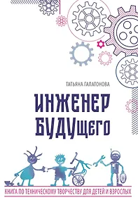 Купить Инженер БУДУщего. Книга по техническому творчеству для детей и взрослых — Фото №1