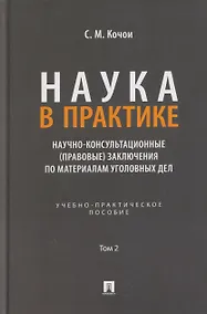 Купить Наука в Практике. Научно-консультационные (правовые) заключения поматериалам уголовных дел. Учебно-практическое пособие . В 2-х томах. Том 2 — Фото №1