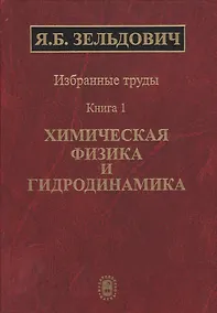 Купить Избранные труды в двух книгах. Книга 1. Химическая физика и гидродинамика — Фото №1