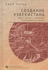 Купить Создание Узбекистана. Нация, империя и революция в раннесоветский период — Фото №1