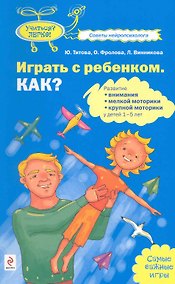 Купить Играть с ребенком. Как?: развитие внимания мелкой моторики крупной моторики у детей 1-5 лет — Фото №1
