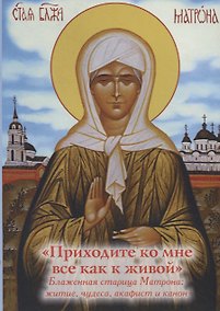 Купить "Приходите ко мне все как к живой". Блаженная старица Матрона: житие, чудеса,  акафист и канон — Фото №1