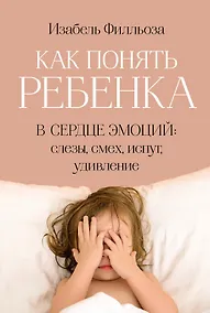 Купить Как понять ребенка. В сердце эмоций: слезы, смех, испуг, удивление — Фото №1