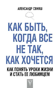 Купить Как быть, когда все не так, как хочется. Как понять уроки жизни и стать ее любимцем — Фото №1