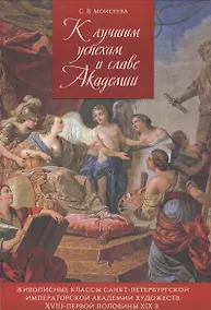 Купить К лучшим успехам и славе Академии. Живописные классы Санкт-Петербургской императорской Академии художвст XVIII - первой половины XIX в. — Фото №1