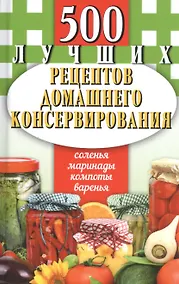 Купить 500 лучших рецептов домашнего консервирования. Соленья, маринады, компоты, варенья — Фото №1