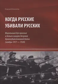 Купить Когда русские убивали русских : моральный дух красных и белых в вихрях безумия братоубийственной бойни (ноябрь 1917 — 1920) — Фото №1