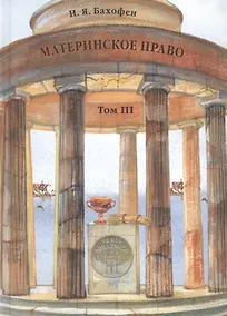 Купить Материнское право. Исследование о гинекократии древнего мира в соответствии с ее религиозной и правовой природой. В трех томах. Том III — Фото №1