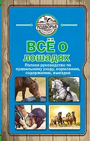 Купить Все о лошадях. Полное руководство по правильному уходу, кормлению, содержанию, выездке — Фото №1