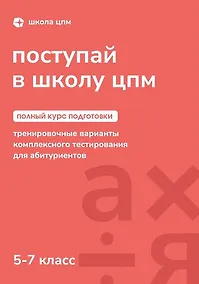 Купить Поступай в Школу ЦПМ! Полный курс подготовки. 5-7 классы. Тренировочные варианты комплексного тестирования для абитуриентов — Фото №1