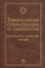 Купить Терминологический словарь-справочник по палеонтологии (палеоихнология, палеоэкология, тафономия) - 2-е изд.перераб. и доп. — Фото №1