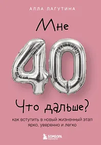 Купить Мне 40. Что дальше? Как вступить в новый жизненный этап ярко, уверенно и легко — Фото №1