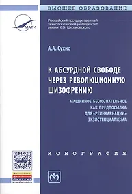 Купить К абсурдной свободе через революционную шизофрению. Машинное бессознательное как предпосылка для "реинкарнации" экзистенциализма. Монография — Фото №1
