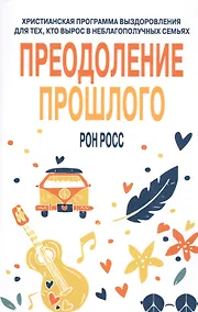 Купить Преодоление прошлого. Христианская программа выздоровления для тех, кто вырос в неблагополучных семьях — Фото №1