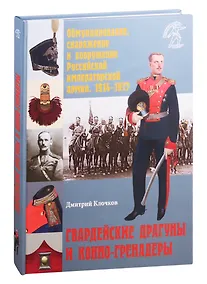 Купить Обмундирование, снаряжение и вооружение Российской императорской армии. 1914-1917 гг. Гвардейские драгуны и конно-гренадеры — Фото №1
