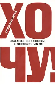 Купить ХОЧУ! Откажитесь от целей и позвольте желаниям работать на вас — Фото №1