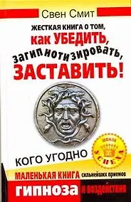 Купить Жесткая книга о том, как убедить, загипнотизировать, заставить кого угодно. Маленькая книга сильнейших приемов гипноза и воздействия — Фото №1
