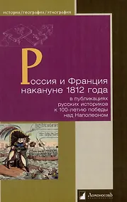 Купить Россия и Франция накануне 1812 года в публикациях русских историков к 100-летию победы над Наполеоном — Фото №1