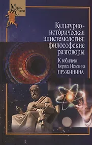 Купить Культурно-историческая эпистемология: философские разговоры: К юбилею Бориса Исаевича Пружинина. Коллективная монография — Фото №1