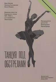 Купить Танцуя под обстрелами. Дневники артистов Кировского театра 1941–1944 гг. из осажденного Ленинграда — Фото №1