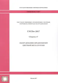 Купить Государственные элементные сметные нормы на монтаж оборудования. ГЭСНм 81-03-17-2017. Сборник 17. Оборудование предприятий цветной металлургии — Фото №1