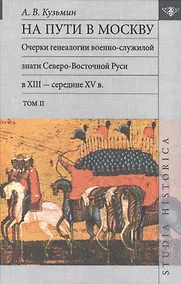 Купить На пути в Москву. Очерки генеалогии военно-служилой знати Северо-Восточной Руси в XIII - середине XV в. Том II — Фото №1