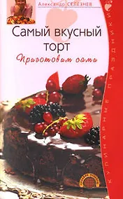 Купить Самый вкусный торт Приготовим сами (мягк)(Кулинарные праздники). Селезнев А. (Эксмо) — Фото №1