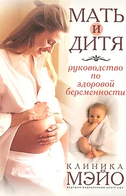 Купить Мать и дитя: Руководство по здоровой беременности.  Клиника Мэйо — Фото №1
