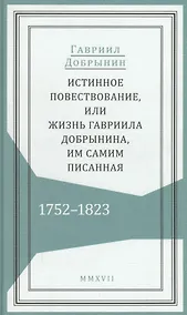 Купить Истинное повествование, или Жизнь Гавриила Добрынина, им самим писанная. 1752–1823 — Фото №1
