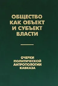 Купить Общество как объект и субъект власти. Очерки политической антропологии Кавказа — Фото №1