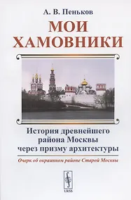Купить Мои Хамовники: Очерк об окраинном районе Старой Москвы. История древнейшего района Москвы через призму архитектуры — Фото №1