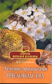 Купить Лечение продуктами пчеловодства / (мягк) (Секреты народной медицины). Соловьева В. (Олма - Пресс) — Фото №1