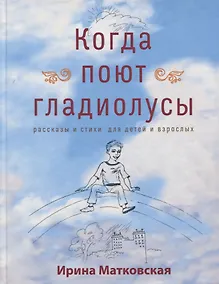 Купить Когда поют гладиолусы. Рассказы и стихи для детей и взрослых — Фото №1