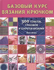 Купить Базовый курс вязания крючком. 300 советов, способов и секретов вязания — Фото №1