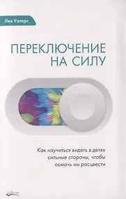Купить ПЕРЕКЛЮЧЕНИЕ НА СИЛУ. Как научиться видеть в детях сильные стороны, чтобы помочь им расцвести — Фото №1