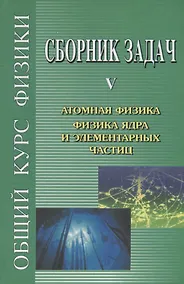 Купить Сборник задач по общему курсу физики. В 5-ти кн. Кн.5. Атомная физика. Физика ядра и элементарных частиц — Фото №1