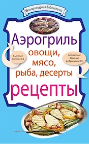 Купить Аэрогриль: Овощи. Мясо. Рыба. Десерты : рецепты. — Фото №1